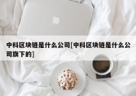 中科区块链是什么公司[中科区块链是什么公司旗下的]