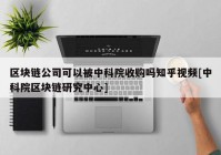 区块链公司可以被中科院收购吗知乎视频[中科院区块链研究中心]