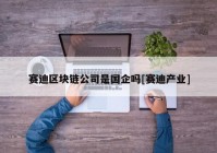 赛迪区块链公司是国企吗[赛迪产业]