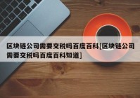 区块链公司需要交税吗百度百科[区块链公司需要交税吗百度百科知道]