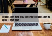 赣县区块链有哪些公司招聘的[赣县区块链有哪些公司招聘的]