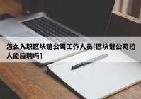 怎么入职区块链公司工作人员[区块链公司招人能应聘吗]