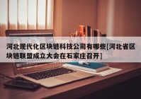 河北现代化区块链科技公司有哪些[河北省区块链联盟成立大会在石家庄召开]