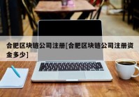 合肥区块链公司注册[合肥区块链公司注册资金多少]