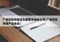 广州市区块链龙头股票有哪些公司[广州市区块链产业协会]