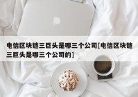 电信区块链三巨头是哪三个公司[电信区块链三巨头是哪三个公司的]