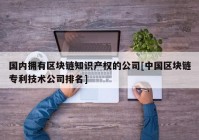 国内拥有区块链知识产权的公司[中国区块链专利技术公司排名]