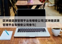 区块链资源管理平台有哪些公司[区块链资源管理平台有哪些公司参与]