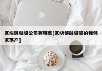 区块链融资公司有哪些[区块链融资骗的我倾家荡产]