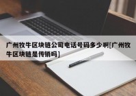 广州牧牛区块链公司电话号码多少啊[广州牧牛区块链是传销吗]