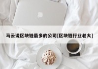 马云说区块链最多的公司[区块链行业老大]