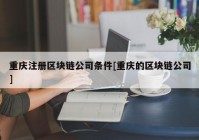 重庆注册区块链公司条件[重庆的区块链公司]