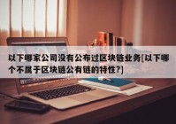 以下哪家公司没有公布过区块链业务[以下哪个不属于区块链公有链的特性?]