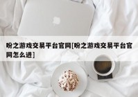 盼之游戏交易平台官网[盼之游戏交易平台官网怎么进]