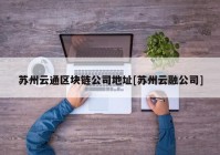 苏州云通区块链公司地址[苏州云融公司]