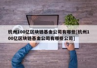 杭州100亿区块链基金公司有哪些[杭州100亿区块链基金公司有哪些公司]