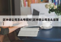 区块链公司怎么布局好[区块链公司怎么运营]