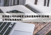 区块链公司的战略意义和价值有哪些[区块链公司以后发展如何]