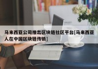 马来西亚公司推出区块链社区平台[马来西亚人在中国区块链传销]