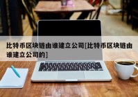 比特币区块链由谁建立公司[比特币区块链由谁建立公司的]